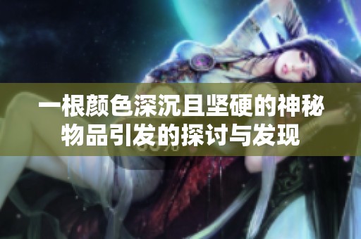 一根颜色深沉且坚硬的神秘物品引发的探讨与发现