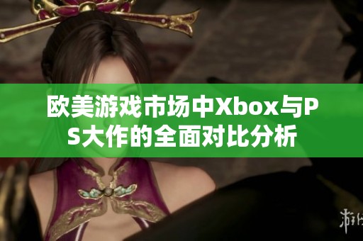 欧美游戏市场中Xbox与PS大作的全面对比分析