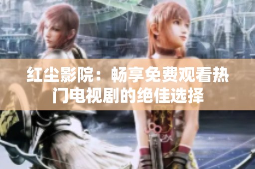 红尘影院：畅享免费观看热门电视剧的绝佳选择
