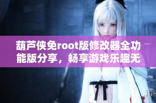 葫芦侠免root版修改器全功能版分享，畅享游戏乐趣无极限