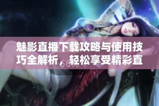 魅影直播下载攻略与使用技巧全解析，轻松享受精彩直播体验