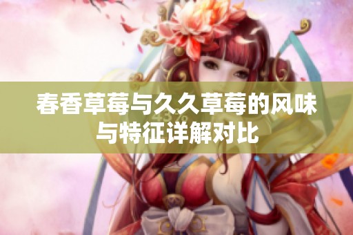 春香草莓与久久草莓的风味与特征详解对比