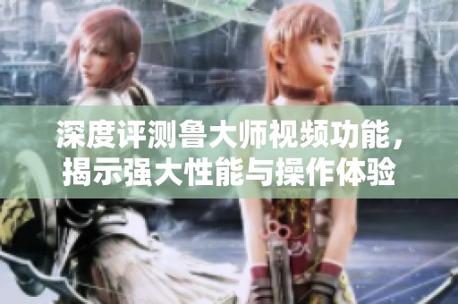 深度评测鲁大师视频功能，揭示强大性能与操作体验