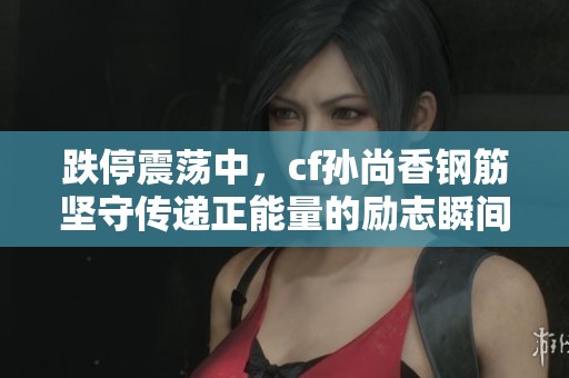 跌停震荡中，cf孙尚香钢筋坚守传递正能量的励志瞬间揭秘