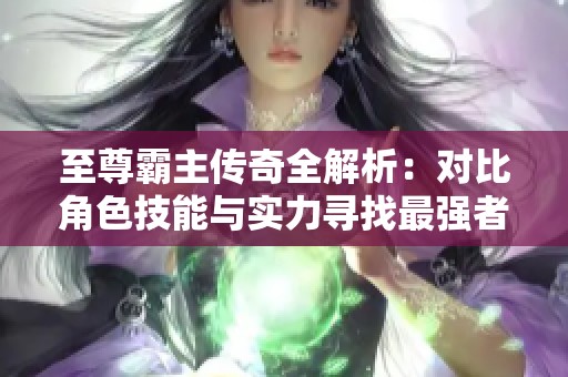 至尊霸主传奇全解析：对比角色技能与实力寻找最强者