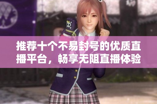 推荐十个不易封号的优质直播平台，畅享无阻直播体验