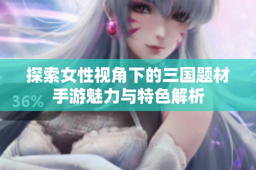 探索女性视角下的三国题材手游魅力与特色解析
