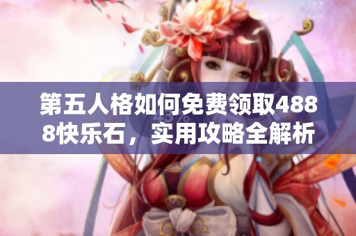 第五人格如何免费领取4888快乐石，实用攻略全解析