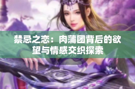 禁忌之恋：肉蒲团背后的欲望与情感交织探索