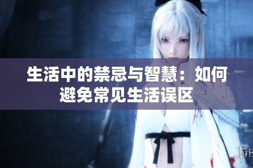生活中的禁忌与智慧：如何避免常见生活误区