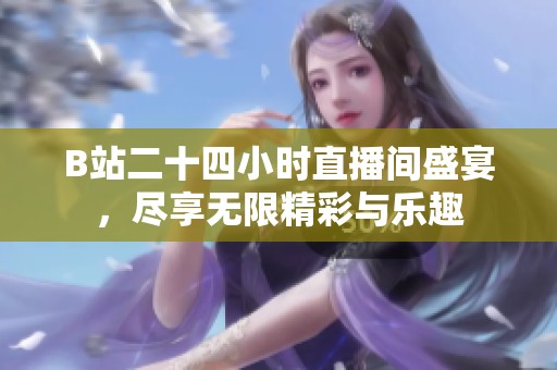 B站二十四小时直播间盛宴，尽享无限精彩与乐趣