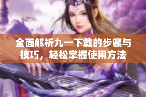 全面解析九一下载的步骤与技巧，轻松掌握使用方法