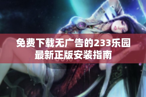 免费下载无广告的233乐园最新正版安装指南