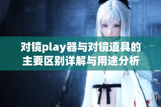对镜play器与对镜道具的主要区别详解与用途分析