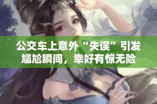 公交车上意外“失误”引发尴尬瞬间，幸好有惊无险