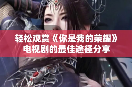 轻松观赏《你是我的荣耀》电视剧的最佳途径分享