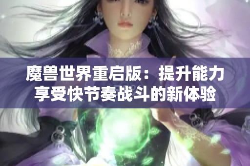 魔兽世界重启版：提升能力享受快节奏战斗的新体验