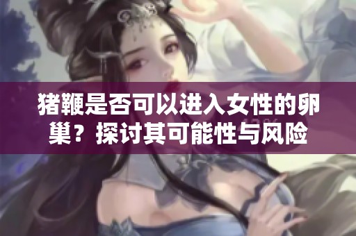 猪鞭是否可以进入女性的卵巢？探讨其可能性与风险