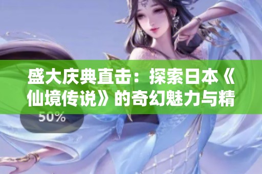 盛大庆典直击：探索日本《仙境传说》的奇幻魅力与精彩瞬间