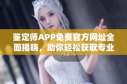 鉴定师APP免费官方网址全面揭晓，助你轻松获取专业鉴定服务