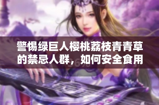 警惕绿巨人樱桃荔枝青青草的禁忌人群，如何安全食用指南