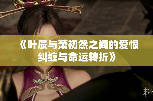 《叶辰与萧初然之间的爱恨纠缠与命运转折》