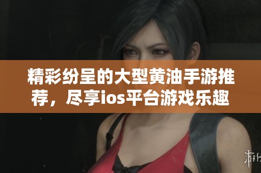 精彩纷呈的大型黄油手游推荐，尽享ios平台游戏乐趣