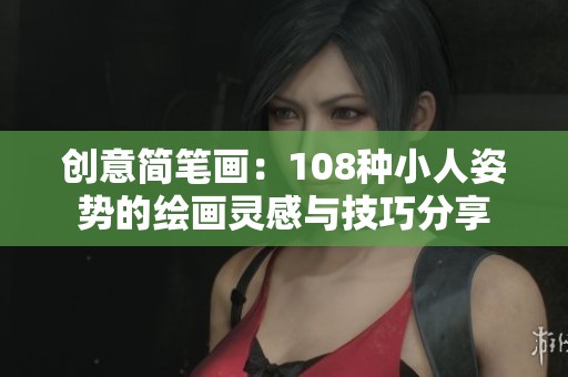 创意简笔画：108种小人姿势的绘画灵感与技巧分享