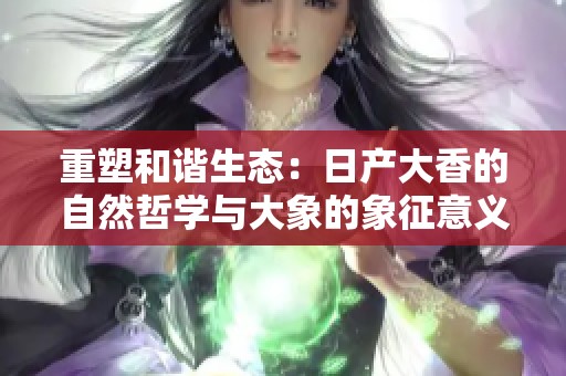 重塑和谐生态：日产大香的自然哲学与大象的象征意义