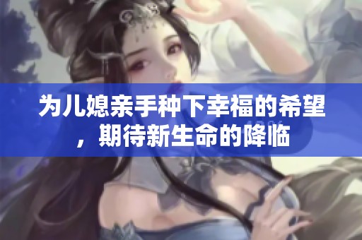 为儿媳亲手种下幸福的希望，期待新生命的降临