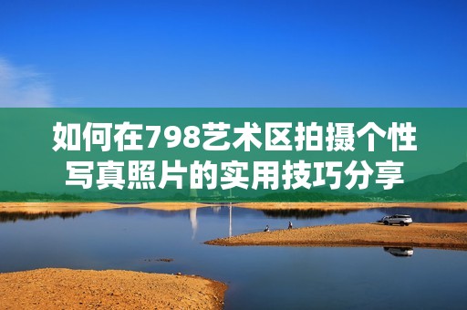 如何在798艺术区拍摄个性写真照片的实用技巧分享