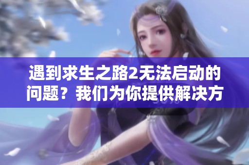 遇到求生之路2无法启动的问题？我们为你提供解决方案与建议！