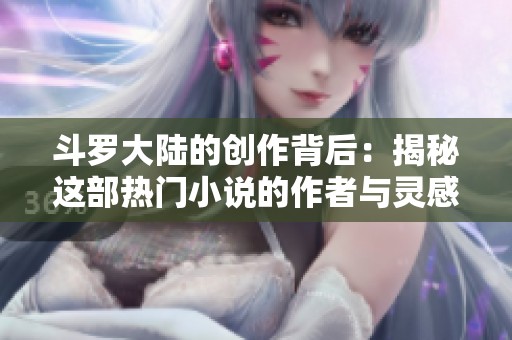 斗罗大陆的创作背后：揭秘这部热门小说的作者与灵感来源