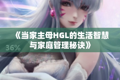 《当家主母HGL的生活智慧与家庭管理秘诀》