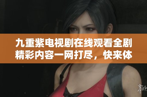 九重紫电视剧在线观看全剧精彩内容一网打尽，快来体验吧！