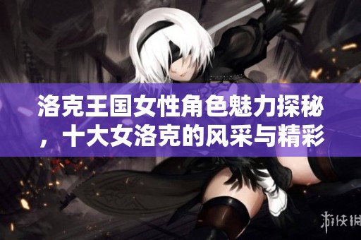 洛克王国女性角色魅力探秘，十大女洛克的风采与精彩人生