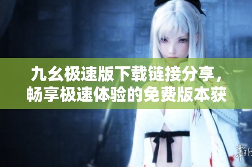 九幺极速版下载链接分享，畅享极速体验的免费版本获取方法