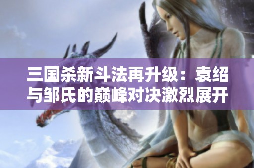 三国杀新斗法再升级：袁绍与邹氏的巅峰对决激烈展开