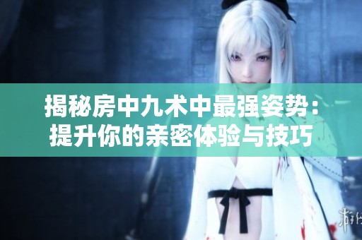揭秘房中九术中最强姿势：提升你的亲密体验与技巧