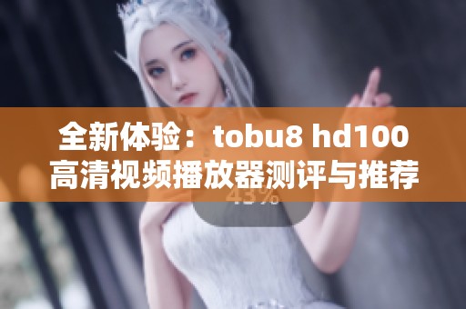 全新体验：tobu8 hd100高清视频播放器测评与推荐
