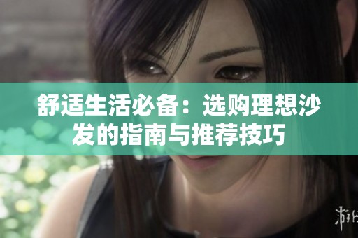 舒适生活必备：选购理想沙发的指南与推荐技巧