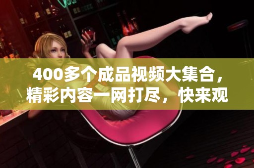 400多个成品视频大集合，精彩内容一网打尽，快来观看吧！