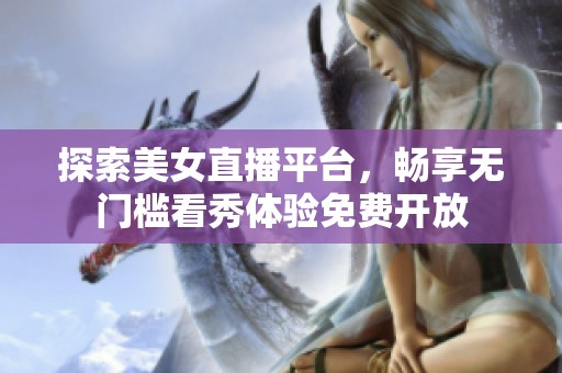 探索美女直播平台，畅享无门槛看秀体验免费开放