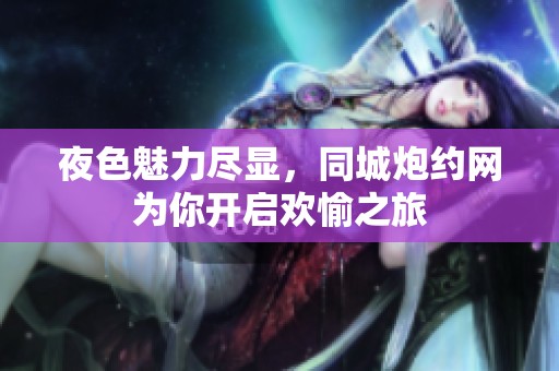 夜色魅力尽显，同城炮约网为你开启欢愉之旅