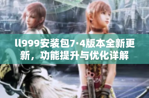 ll999安装包7·4版本全新更新，功能提升与优化详解