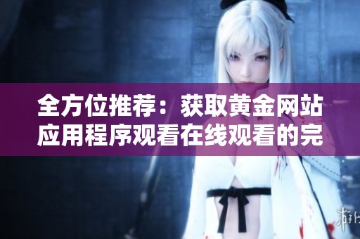 全方位推荐：获取黄金网站应用程序观看在线观看的完整指南