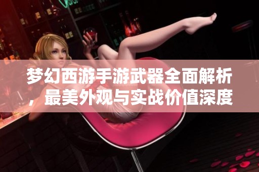梦幻西游手游武器全面解析，最美外观与实战价值深度揭示