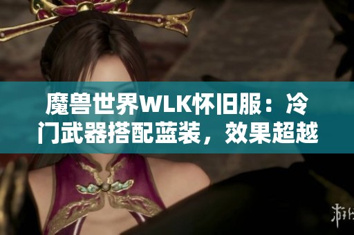 魔兽世界WLK怀旧服：冷门武器搭配蓝装，效果超越橙装揭秘