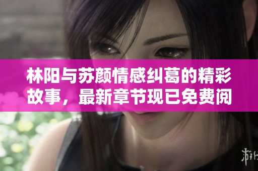 林阳与苏颜情感纠葛的精彩故事，最新章节现已免费阅读