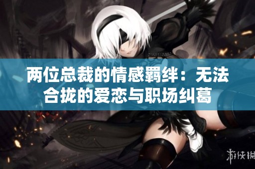 两位总裁的情感羁绊：无法合拢的爱恋与职场纠葛